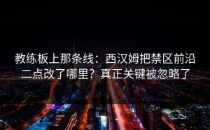 教练板上那条线：西汉姆把禁区前沿二点改了哪里？真正关键被忽略了